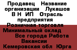 Продавец › Название организации ­ Лукашов В.Н, ИП › Отрасль предприятия ­ Розничная торговля › Минимальный оклад ­ 14 000 - Все города Работа » Вакансии   . Кемеровская обл.,Юрга г.